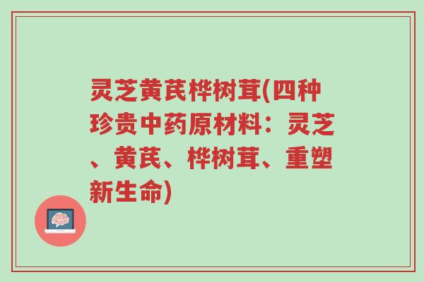 灵芝黄芪桦树茸(四种珍贵中药原材料:灵芝、黄芪、桦树茸、重塑新生命)-第1张图片-超越 灵芝黄芪桦树茸(四种珍贵中药原材料:灵芝、黄芪、桦树茸、重塑新生命)-第1张图片-超越