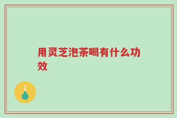 用灵芝泡茶喝有什么功效-第1张图片-超越 用灵芝泡茶喝有什么功效-第1张图片-超越