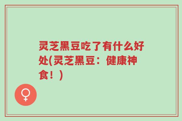 灵芝黑豆吃了有什么好处(灵芝黑豆:健康神食!)-第1张图片-超越 灵芝黑豆吃了有什么好处(灵芝黑豆:健康神食!)-第1张图片-超越