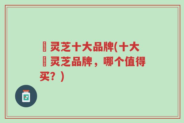 焄灵芝十大品牌(十大焄灵芝品牌,哪个值得买?)-第1张图片-超越 焄灵芝十大品牌(十大焄灵芝品牌,哪个值得买?)-第1张图片-超越