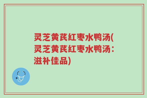 灵芝黄芪红枣水鸭汤(灵芝黄芪红枣水鸭汤:滋补佳品)-第1张图片-超越 灵芝黄芪红枣水鸭汤(灵芝黄芪红枣水鸭汤:滋补佳品)-第1张图片-超越