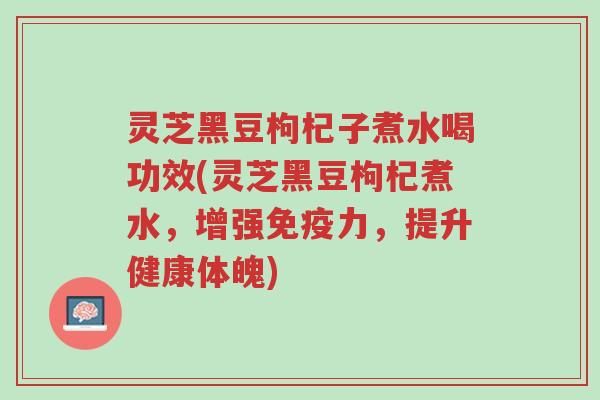 灵芝黑豆枸杞子煮水喝功效(灵芝黑豆枸杞煮水,增强免疫力,提升健康体魄)-第1张图片-超越 灵芝黑豆枸杞子煮水喝功效(灵芝黑豆枸杞煮水,增强免疫力,提升健康体魄)-第1张图片-超越