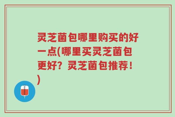 灵芝菌包哪里购买的好一点(哪里买灵芝菌包更好?灵芝菌包推荐!)-第1张图片-超越 灵芝菌包哪里购买的好一点(哪里买灵芝菌包更好?灵芝菌包推荐!)-第1张图片-超越