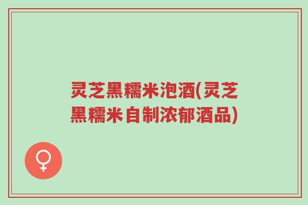 灵芝黑糯米泡酒(灵芝黑糯米自制浓郁酒品)-第1张图片-超越 灵芝黑糯米泡酒(灵芝黑糯米自制浓郁酒品)-第1张图片-超越