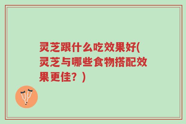 灵芝跟什么吃效果好(灵芝与哪些食物搭配效果更佳？)-第1张图片-超越