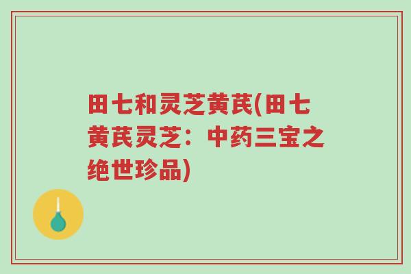 田七和灵芝黄芪(田七黄芪灵芝:中药三宝之绝世珍品)-第1张图片-超越 田七和灵芝黄芪(田七黄芪灵芝:中药三宝之绝世珍品)-第1张图片-超越