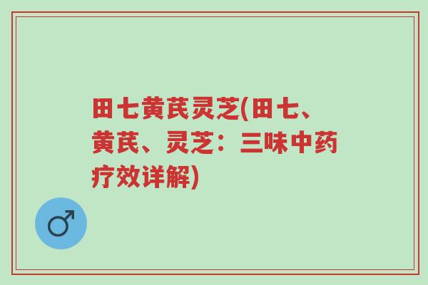 田七黄芪灵芝(田七、黄芪、灵芝:三味中药疗效详解)-第1张图片-超越 田七黄芪灵芝(田七、黄芪、灵芝:三味中药疗效详解)-第1张图片-超越