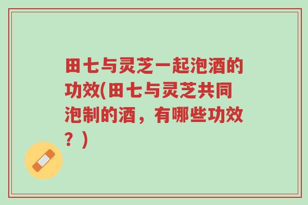 田七与灵芝一起泡酒的功效(田七与灵芝共同泡制的酒,有哪些功效?)-第1张图片-超越 田七与灵芝一起泡酒的功效(田七与灵芝共同泡制的酒,有哪些功效?)-第1张图片-超越