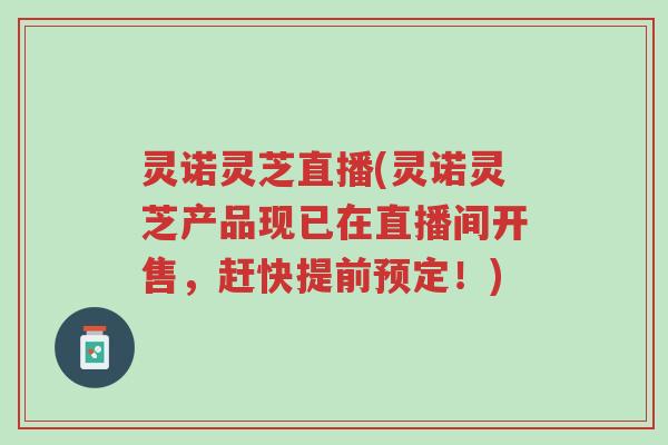 灵诺灵芝直播(灵诺灵芝产品现已在直播间开售,赶快提前预定!)-第1张图片-超越 灵诺灵芝直播(灵诺灵芝产品现已在直播间开售,赶快提前预定!)-第1张图片-超越