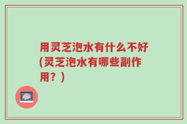 用灵芝泡水有什么不好(灵芝泡水有哪些副作用?)-第1张图片-超越 用灵芝泡水有什么不好(灵芝泡水有哪些副作用?)-第1张图片-超越