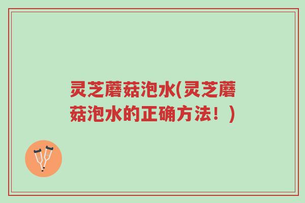 灵芝蘑菇泡水(灵芝蘑菇泡水的正确方法!)-第1张图片-超越 灵芝蘑菇泡水(灵芝蘑菇泡水的正确方法!)-第1张图片-超越
