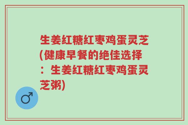 生姜红糖红枣鸡蛋灵芝(健康早餐的绝佳选择:生姜红糖红枣鸡蛋灵芝粥)-第1张图片-超越 生姜红糖红枣鸡蛋灵芝(健康早餐的绝佳选择:生姜红糖红枣鸡蛋灵芝粥)-第1张图片-超越