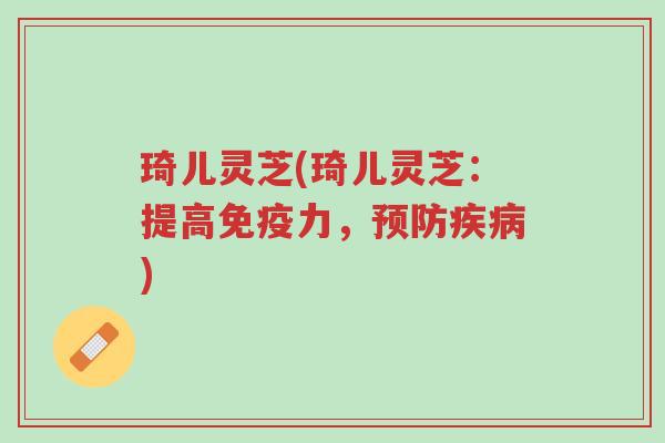 琦儿灵芝(琦儿灵芝：提高免疫力，预防疾病)-第1张图片-超越