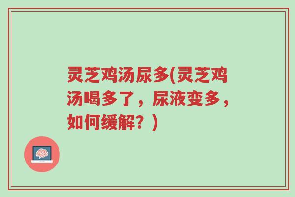 灵芝鸡汤尿多(灵芝鸡汤喝多了,尿液变多,如何缓解?)-第1张图片-超越 灵芝鸡汤尿多(灵芝鸡汤喝多了,尿液变多,如何缓解?)-第1张图片-超越