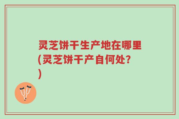 灵芝饼干生产地在哪里(灵芝饼干产自何处?)-第1张图片-超越 灵芝饼干生产地在哪里(灵芝饼干产自何处?)-第1张图片-超越