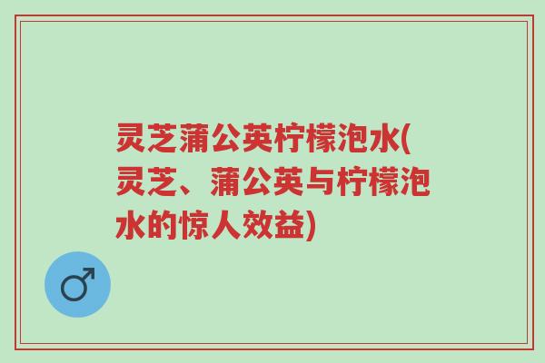 灵芝蒲公英柠檬泡水(灵芝、蒲公英与柠檬泡水的惊人效益)-第1张图片-超越