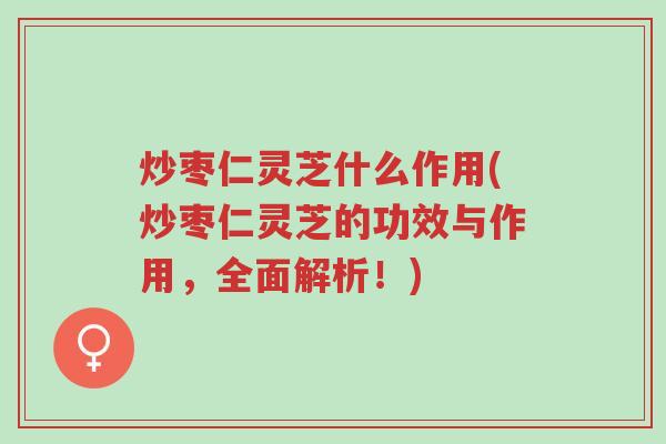 炒枣仁灵芝什么作用(炒枣仁灵芝的功效与作用,全面解析!)-第1张图片-超越 炒枣仁灵芝什么作用(炒枣仁灵芝的功效与作用,全面解析!)-第1张图片-超越