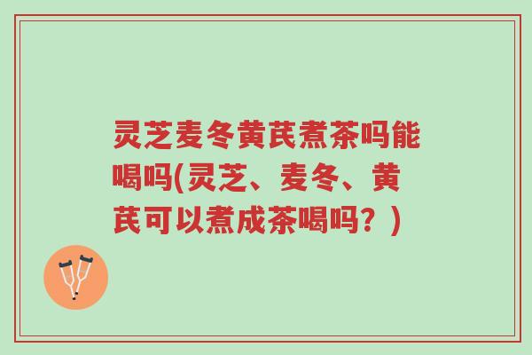 灵芝麦冬黄芪煮茶吗能喝吗(灵芝、麦冬、黄芪可以煮成茶喝吗?)-第1张图片-超越 灵芝麦冬黄芪煮茶吗能喝吗(灵芝、麦冬、黄芪可以煮成茶喝吗?)-第1张图片-超越