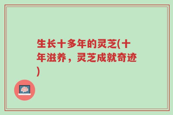 生长十多年的灵芝(十年滋养,灵芝成就奇迹)-第1张图片-超越 生长十多年的灵芝(十年滋养,灵芝成就奇迹)-第1张图片-超越
