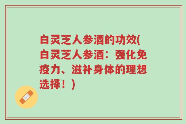 白灵芝人参酒的功效(白灵芝人参酒：强化免疫力、滋补身体的理想选择！)-第1张图片-超越