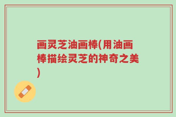 画灵芝油画棒(用油画棒描绘灵芝的神奇之美)-第1张图片-超越 画灵芝油画棒(用油画棒描绘灵芝的神奇之美)-第1张图片-超越