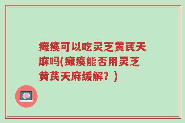 瘫痪可以吃灵芝黄芪天麻吗(瘫痪能否用灵芝黄芪天麻缓解?)-第1张图片-超越 瘫痪可以吃灵芝黄芪天麻吗(瘫痪能否用灵芝黄芪天麻缓解?)-第1张图片-超越