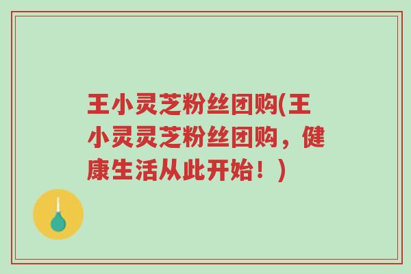 王小灵芝粉丝团购(王小灵灵芝粉丝团购，健康生活从此开始！)-第1张图片-超越