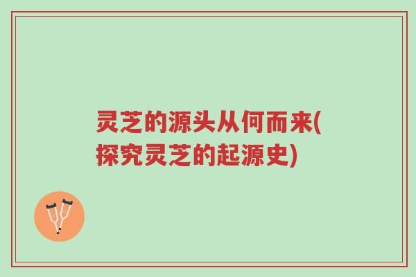 灵芝的源头从何而来(探究灵芝的起源史)-第1张图片-超越 灵芝的源头从何而来(探究灵芝的起源史)-第1张图片-超越