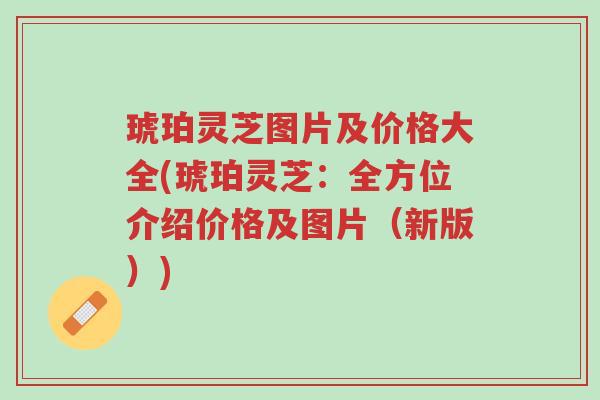 琥珀灵芝图片及价格大全(琥珀灵芝:全方位介绍价格及图片(新版))-第1张图片-超越 琥珀灵芝图片及价格大全(琥珀灵芝:全方位介绍价格及图片(新版))-第1张图片-超越