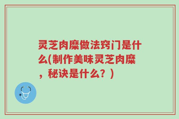 灵芝肉糜做法窍门是什么(制作美味灵芝肉糜,秘诀是什么?)-第1张图片-超越 灵芝肉糜做法窍门是什么(制作美味灵芝肉糜,秘诀是什么?)-第1张图片-超越