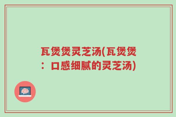 瓦煲煲灵芝汤(瓦煲煲:口感细腻的灵芝汤)-第1张图片-超越 瓦煲煲灵芝汤(瓦煲煲:口感细腻的灵芝汤)-第1张图片-超越