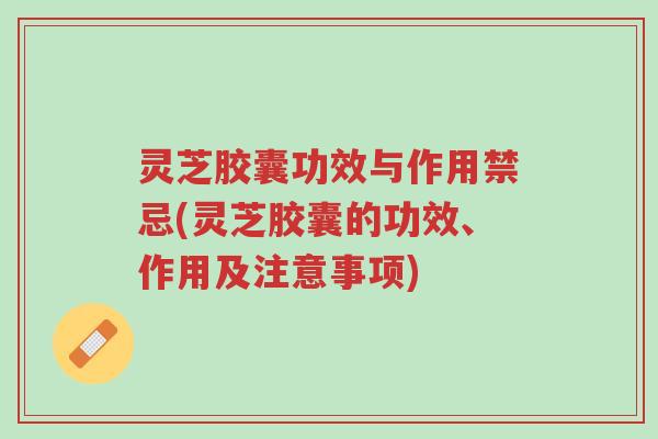 灵芝胶囊功效与作用禁忌(灵芝胶囊的功效、作用及注意事项)-第1张图片-超越