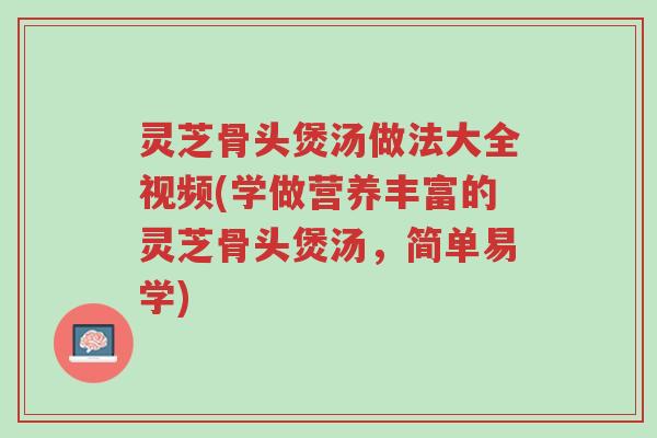 灵芝骨头煲汤做法大全视频(学做营养丰富的灵芝骨头煲汤,简单易学)-第1张图片-超越 灵芝骨头煲汤做法大全视频(学做营养丰富的灵芝骨头煲汤,简单易学)-第1张图片-超越