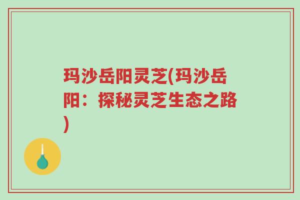 玛沙岳阳灵芝(玛沙岳阳:探秘灵芝生态之路)-第1张图片-超越 玛沙岳阳灵芝(玛沙岳阳:探秘灵芝生态之路)-第1张图片-超越