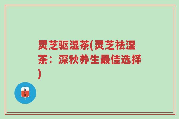 灵芝驱湿茶(灵芝祛湿茶:深秋养生最佳选择)-第1张图片-超越 灵芝驱湿茶(灵芝祛湿茶:深秋养生最佳选择)-第1张图片-超越
