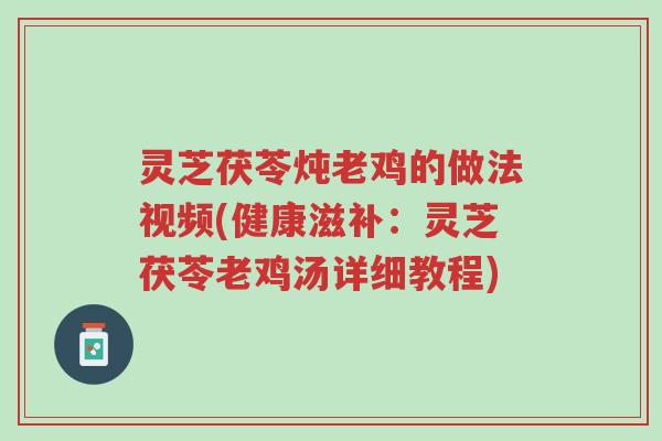 灵芝茯苓炖老鸡的做法视频(健康滋补:灵芝茯苓老鸡汤详细教程)-第1张图片-超越 灵芝茯苓炖老鸡的做法视频(健康滋补:灵芝茯苓老鸡汤详细教程)-第1张图片-超越