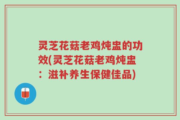 灵芝花菇老鸡炖盅的功效(灵芝花菇老鸡炖盅:滋补养生保健佳品)-第1张图片-超越 灵芝花菇老鸡炖盅的功效(灵芝花菇老鸡炖盅:滋补养生保健佳品)-第1张图片-超越
