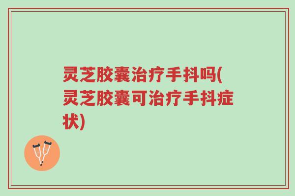 灵芝胶囊治疗手抖吗(灵芝胶囊可治疗手抖症状)-第1张图片-超越 灵芝胶囊治疗手抖吗(灵芝胶囊可治疗手抖症状)-第1张图片-超越
