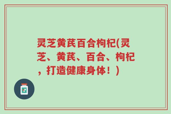 灵芝黄芪百合枸杞(灵芝、黄芪、百合、枸杞,打造健康身体!)-第1张图片-超越 灵芝黄芪百合枸杞(灵芝、黄芪、百合、枸杞,打造健康身体!)-第1张图片-超越