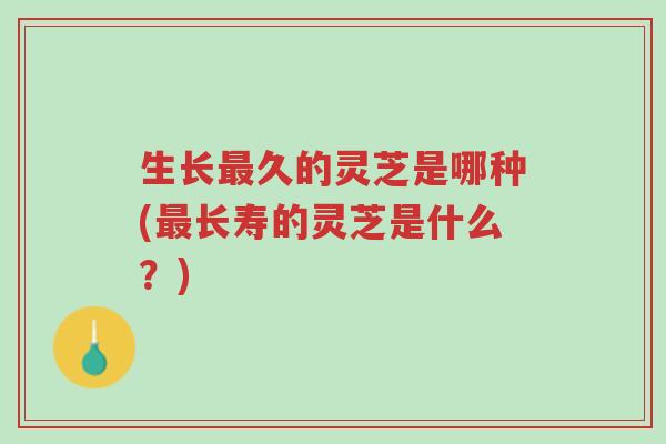 生长最久的灵芝是哪种(最长寿的灵芝是什么？)-第1张图片-超越