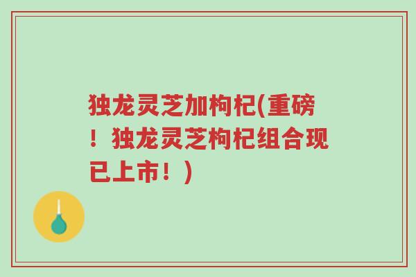 独龙灵芝加枸杞(重磅!独龙灵芝枸杞组合现已上市!)-第1张图片-超越 独龙灵芝加枸杞(重磅!独龙灵芝枸杞组合现已上市!)-第1张图片-超越