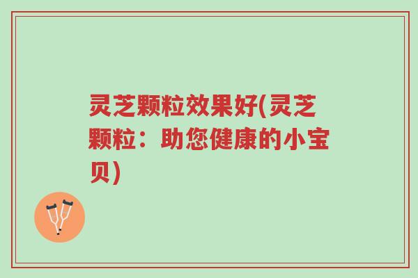 灵芝颗粒效果好(灵芝颗粒:助您健康的小宝贝)-第1张图片-超越 灵芝颗粒效果好(灵芝颗粒:助您健康的小宝贝)-第1张图片-超越