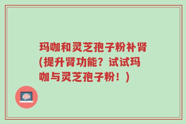 玛咖和灵芝孢子粉补肾(提升肾功能?试试玛咖与灵芝孢子粉!)-第1张图片-超越 玛咖和灵芝孢子粉补肾(提升肾功能?试试玛咖与灵芝孢子粉!)-第1张图片-超越