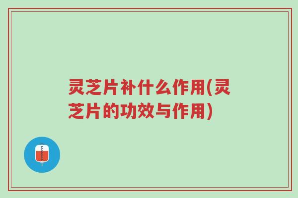 灵芝片补什么作用(灵芝片的功效与作用)-第1张图片-超越 灵芝片补什么作用(灵芝片的功效与作用)-第1张图片-超越