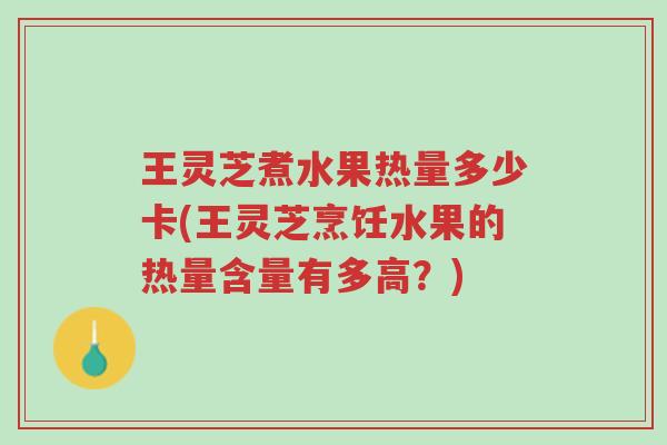 王灵芝煮水果热量多少卡(王灵芝烹饪水果的热量含量有多高?)-第1张图片-超越 王灵芝煮水果热量多少卡(王灵芝烹饪水果的热量含量有多高?)-第1张图片-超越