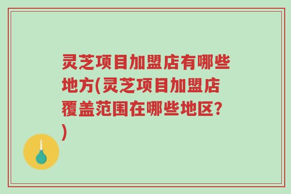 灵芝项目加盟店有哪些地方(灵芝项目加盟店覆盖范围在哪些地区?)-第1张图片-超越 灵芝项目加盟店有哪些地方(灵芝项目加盟店覆盖范围在哪些地区?)-第1张图片-超越