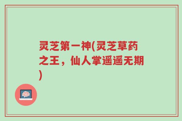 灵芝第一神(灵芝草药之王,仙人掌遥遥无期)-第1张图片-超越 灵芝第一神(灵芝草药之王,仙人掌遥遥无期)-第1张图片-超越