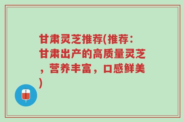 甘肃灵芝推荐(推荐:甘肃出产的高质量灵芝,营养丰富,口感鲜美)-第1张图片-超越 甘肃灵芝推荐(推荐:甘肃出产的高质量灵芝,营养丰富,口感鲜美)-第1张图片-超越