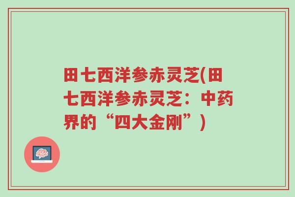 田七西洋参赤灵芝(田七西洋参赤灵芝:中药界的“四大金刚”)-第1张图片-超越 田七西洋参赤灵芝(田七西洋参赤灵芝:中药界的“四大金刚”)-第1张图片-超越
