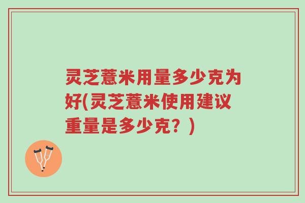灵芝薏米用量多少克为好(灵芝薏米使用建议重量是多少克?)-第1张图片-超越 灵芝薏米用量多少克为好(灵芝薏米使用建议重量是多少克?)-第1张图片-超越